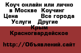 Коуч онлайн или лично в Москве, Коучинг › Цена ­ 2 500 - Все города Услуги » Другие   . Крым,Красногвардейское